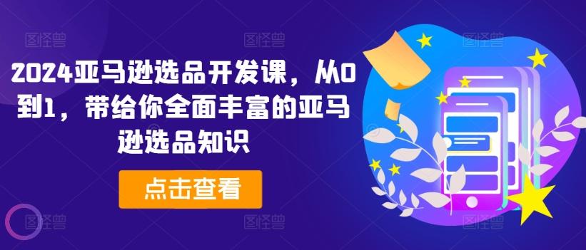 2024亚马逊选品开发课，从0到1，带给你全面丰富的亚马逊选品知识-梦凌网创