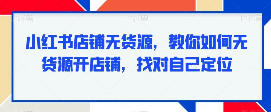 小红书店铺无货源，教你如何无货源开店铺，找对自己定位-梦凌网创