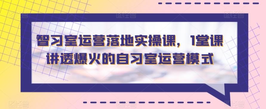 智习室运营落地实操课，1堂课讲透爆火的自习室运营模式-梦凌网创