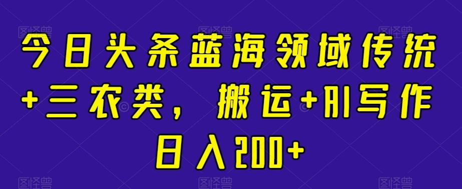 今日头条蓝海领域传统+三农类，搬运+AI写作日入200+-梦凌网创