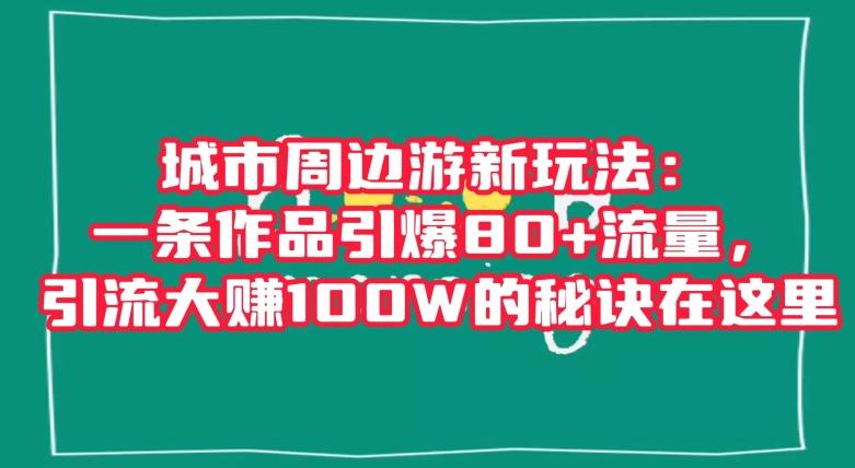 城市周边游新玩法：一条作品引爆80+流量，引流大赚100W的秘诀在这里【揭秘】-梦凌网创