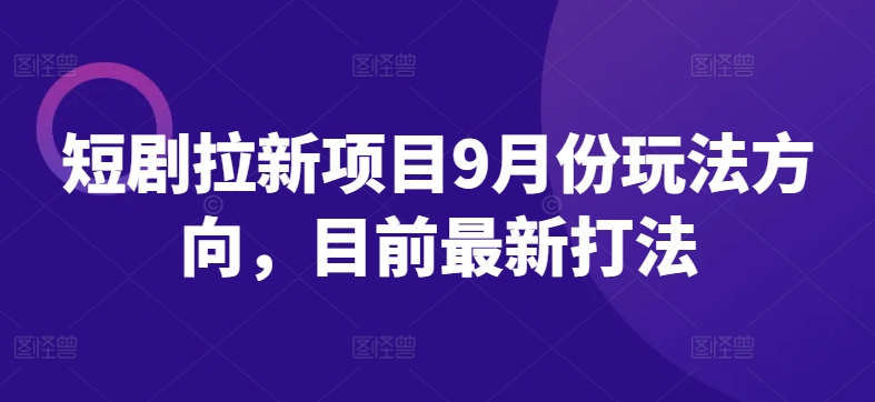 短剧拉新项目9月份玩法方向，目前最新打法-梦凌网创