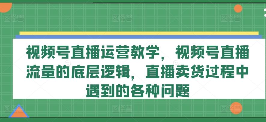 视频号直播运营教学，视频号直播流量的底层逻辑，直播卖货过程中遇到的各种问题-梦凌网创