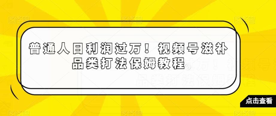 普通人日利润过万！视频号滋补品类打法保姆教程【揭秘】-薪火元第一资源库