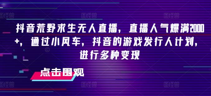 抖音荒野求生无人直播，直播人气爆满2000+，通过小风车，抖音的游戏发行人计划，进行多种变现【揭秘】-梦凌网创