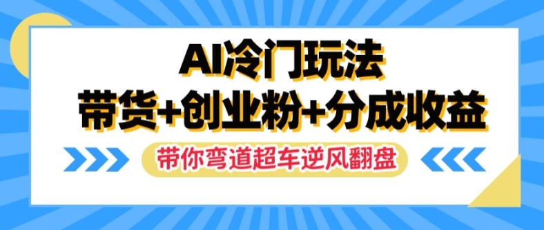 AI冷门玩法，带货+创业粉+分成收益，带你弯道超车，实现逆风翻盘【揭秘】-梦凌网创