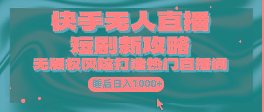 (9918期)快手无人直播短剧新攻略，合规无版权风险，打造热门直播间，睡后日入1000+-梦凌网创