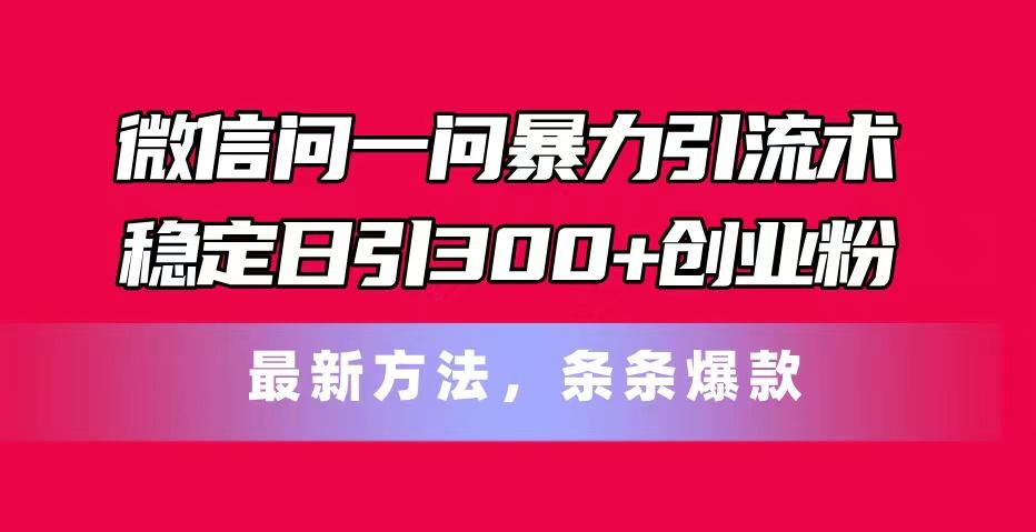 微信问一问暴力引流术，稳定日引300+创业粉，最新方法，条条爆款-薪火元第一资源库
