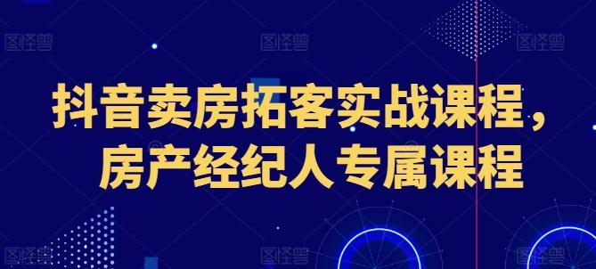 抖音卖房拓客实战课程，房产经纪人专属课程-梦凌网创
