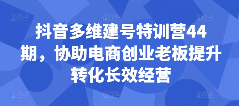 抖音多维建号特训营44期，协助电商创业老板提升转化长效经营-梦凌网创