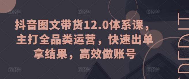 抖音图文带货12.0体系课，主打全品类运营，快速出单拿结果，高效做账号-梦凌网创