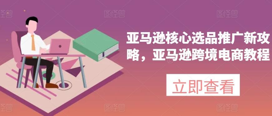 亚马逊核心选品推广新攻略，亚马逊跨境电商教程-梦凌网创