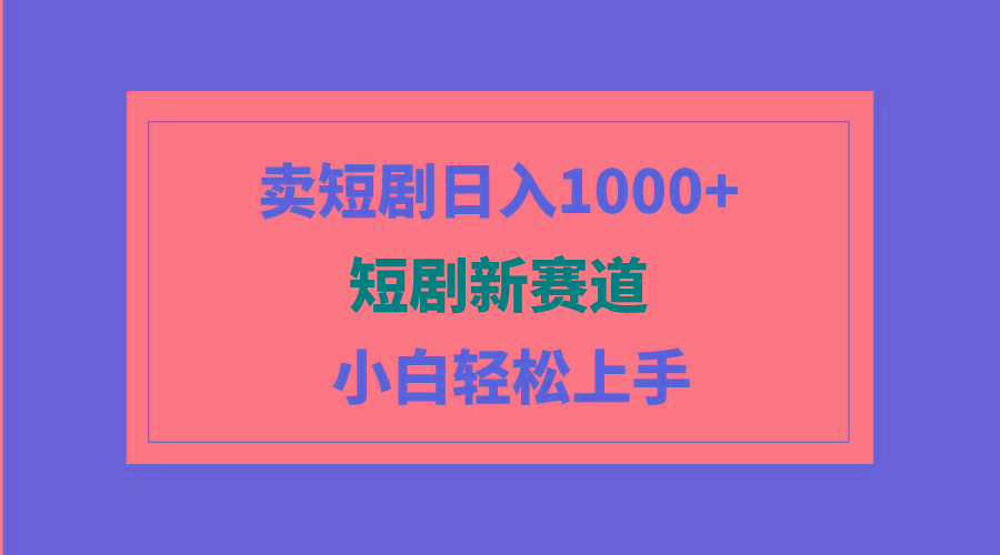 (9467期)短剧新赛道：卖短剧日入1000+，小白轻松上手，可批量-薪火元第一资源库