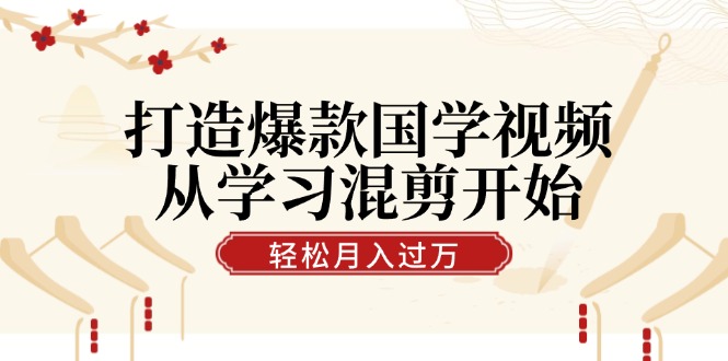 打造爆款国学视频，从学习混剪开始！轻松涨粉，视频号分成月入过万-梦凌网创