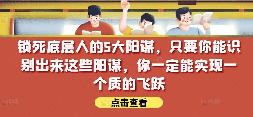 锁死底层人的5大阳谋，只要你能识别出来这些阳谋，你一定能实现一个质的飞跃【付费文章】-梦凌网创