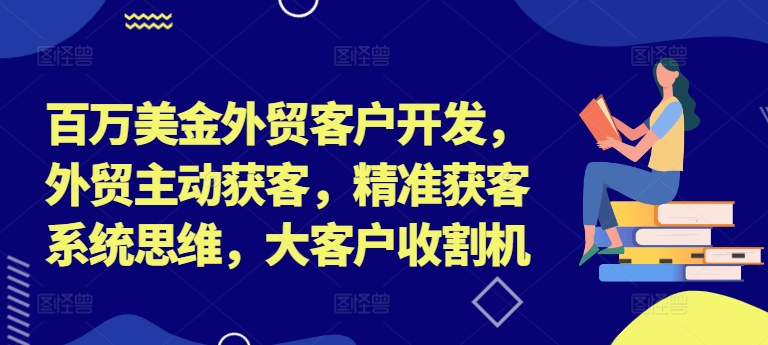 百万美金外贸客户开发，外贸主动获客，精准获客系统思维，大客户收割机-梦凌网创