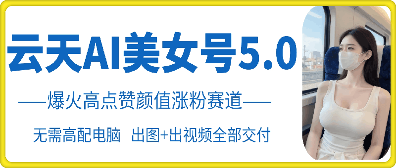 云天AI美女号5.0，爆火高点赞颜值涨粉赛道-梦凌网创