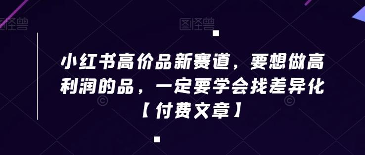 小红书高价品新赛道，要想做高利润的品，一定要学会找差异化【付费文章】-梦凌网创
