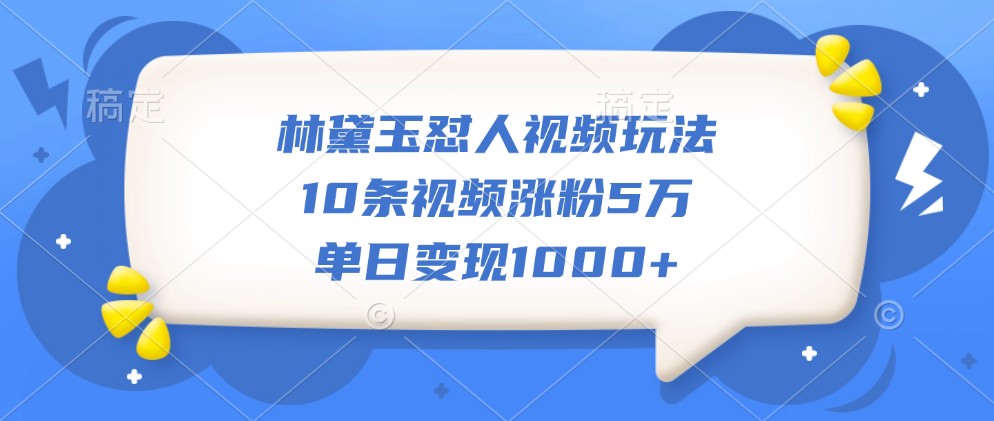林黛玉怼人视频玩法，10条视频涨粉5万，单日变现1000+-梦凌网创