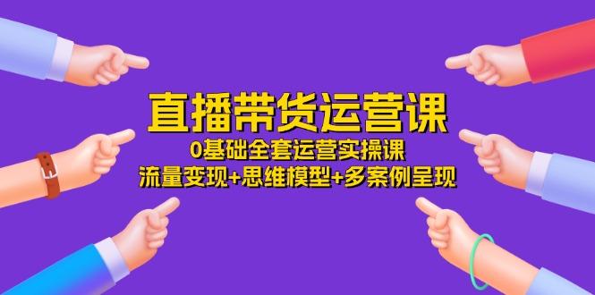 直播带货运营课，0基础全套运营实操课 流量变现+思维模型+多案例呈现-34节-梦凌网创