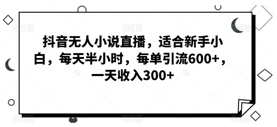 抖音无人小说直播，适合新手小白，每天半小时，每单引流600+，一天收入300+-梦凌网创