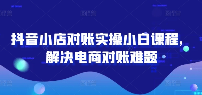 抖音小店对账实操小白课程，解决电商对账难题-梦凌网创