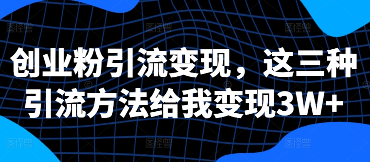 创业粉引流变现，这三种引流方法给我变现3W+【揭秘】-梦凌网创