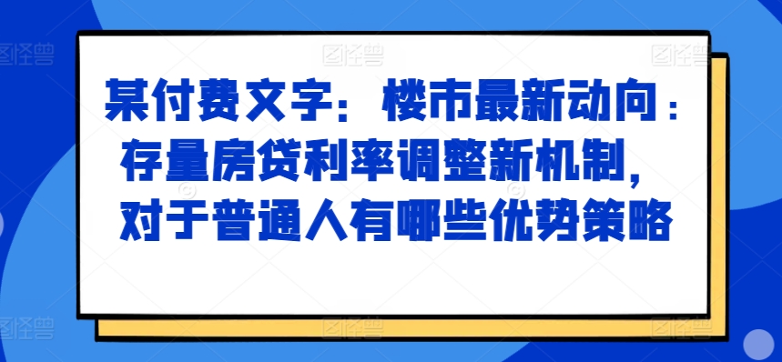 某付费文章：楼市最新动向，存量房贷利率调整新机制，对于普通人有哪些优势策略-梦凌网创