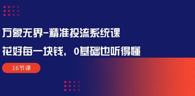 万象无界-精准投流系统课：花好 每一块钱，0基础也听得懂(16节课-梦凌网创