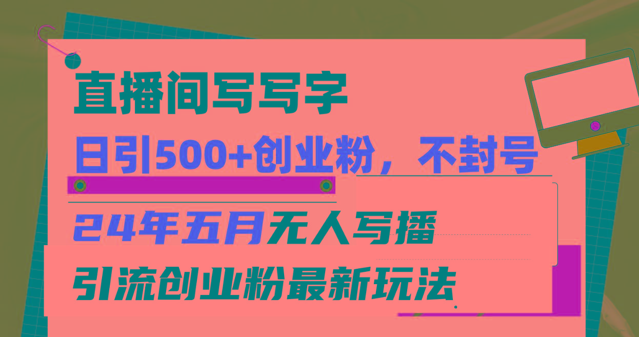 直播间写写字日引300+创业粉，24年五月无人写播引流不封号最新玩法-梦凌网创
