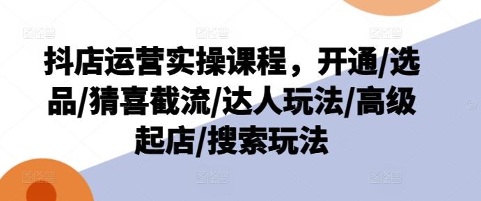 抖店运营实操课程，开通/选品/猜喜截流/达人玩法/高级起店/搜索玩法-梦凌网创