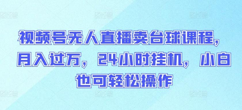 视频号无人直播卖台球课程，月入过万，24小时挂机，小白也可轻松操作【揭秘】-梦凌网创