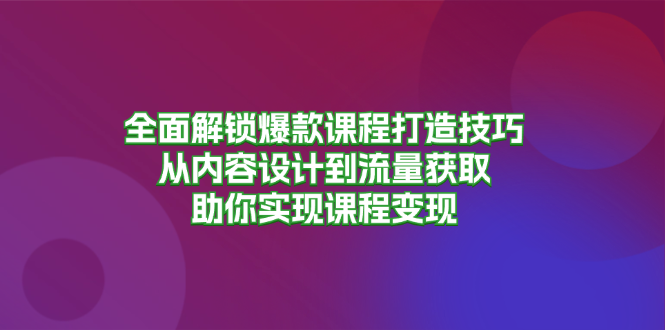 全面解锁爆款课程打造技巧，从内容设计到流量获取，助你实现课程变现-梦凌网创