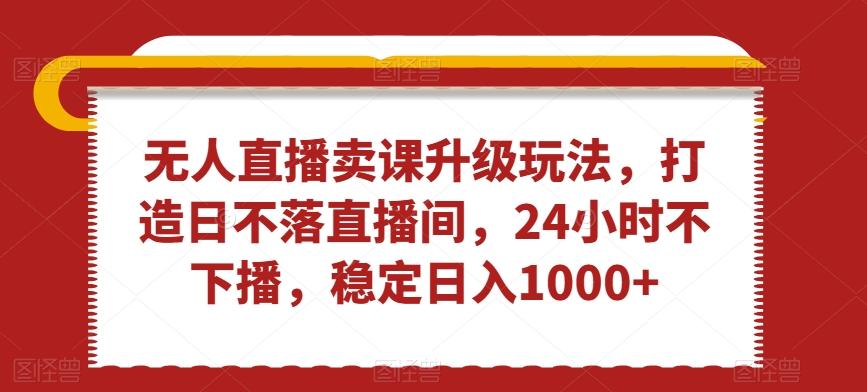 无人直播卖课升级玩法，打造日不落直播间，24小时不下播，稳定日入1000+【揭秘】-梦凌网创