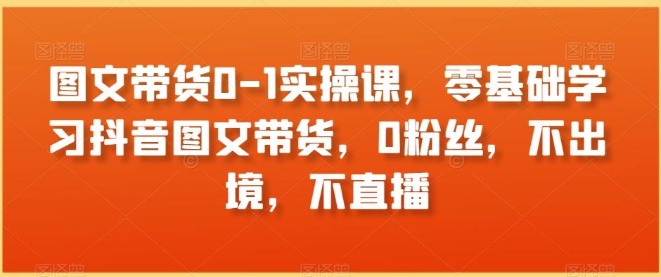 图文带货0-1实操课，零基础学习抖音图文带货，0粉丝，不出境，不直播-梦凌网创