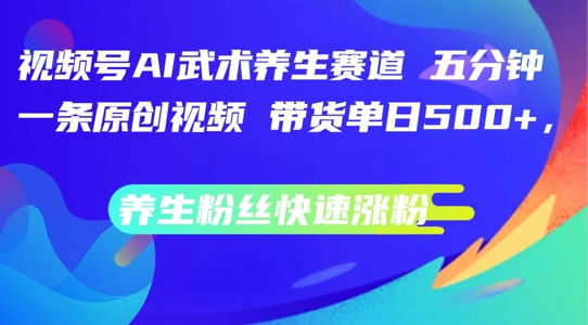 视频号AI武术养生赛道，五分钟一条原创视频，带货单日几张，养生粉丝快速涨粉【揭秘】-梦凌网创