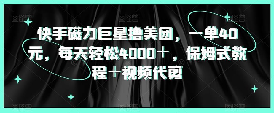 快手磁力巨星撸美团，一单40元，每天轻松4000＋，保姆式教程＋视频代剪-梦凌网创