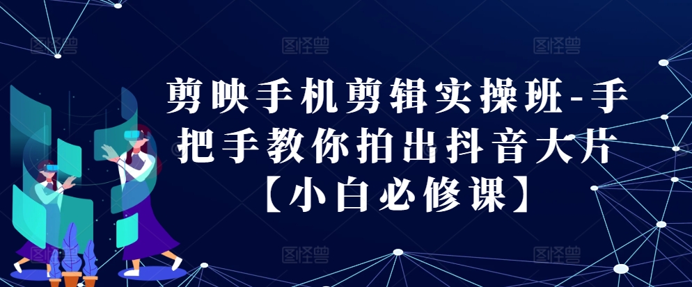剪映手机剪辑实操班-手把手教你拍出抖音大片【小白必修课】-梦凌网创