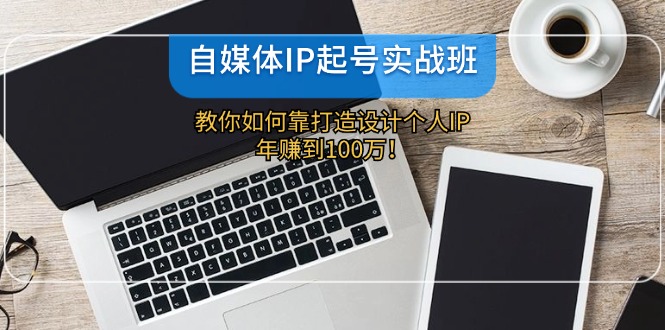 自媒体IP-起号实战班：教你如何靠打造设计个人IP，年赚到100万！-梦凌网创