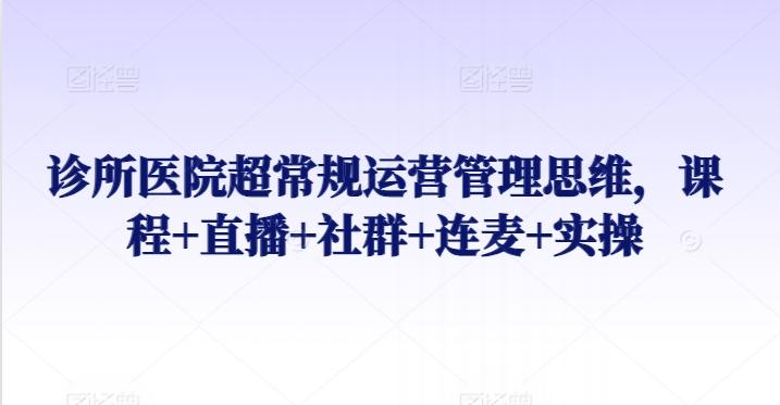 诊所医院超常规运营管理思维，课程+直播+社群+连麦+实操-梦凌网创