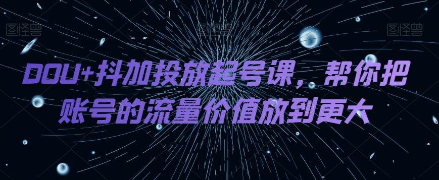 DOU+抖加投放起号课，帮你把账号的流量价值放到更大-薪火元第一资源库