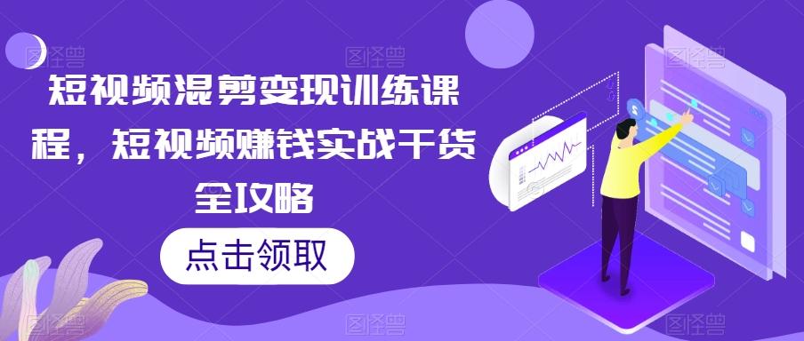 短视频混剪变现训练课程，短视频赚钱实战干货全攻略-梦凌网创