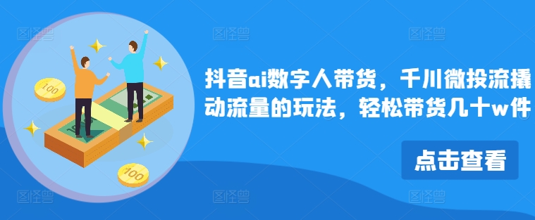 抖音ai数字人带货，千川微投流撬动流量的玩法，轻松带货几十w件-梦凌网创