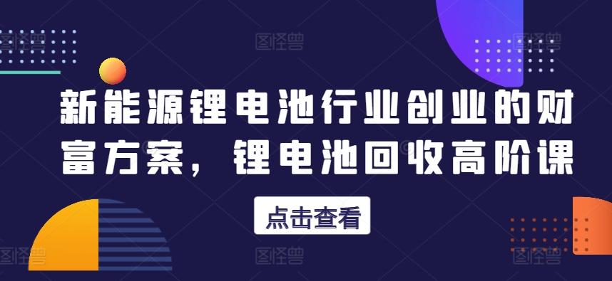 新能源锂电池行业创业的财富方案，锂电池回收高阶课-梦凌网创