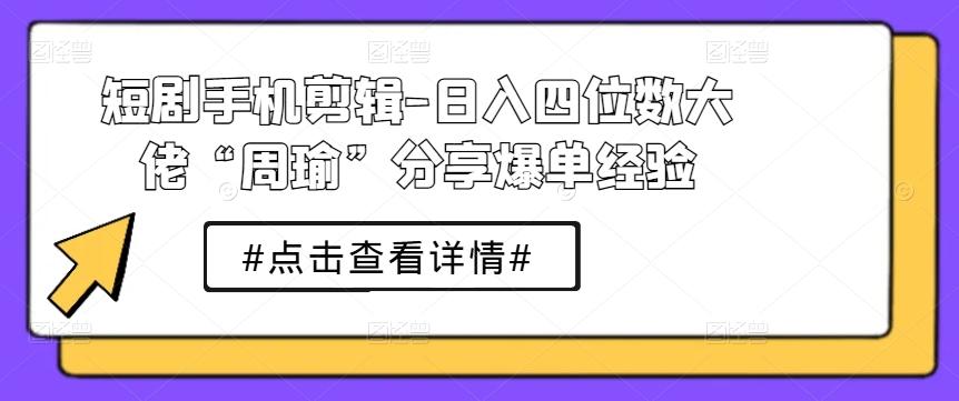 短剧手机剪辑-日入四位数大佬“周瑜”分享爆单经验-梦凌网创