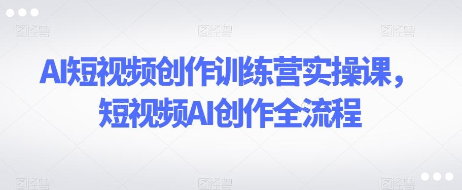 AI短视频创作训练营实操课，短视频AI创作全流程-梦凌网创