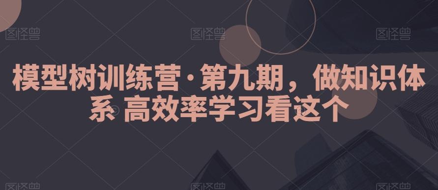 模型树训练营·第九期，做知识体系高效率学习看这个-薪火元第一资源库