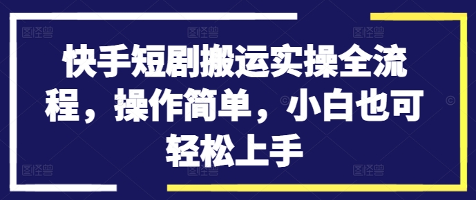 快手短剧搬运实操全流程，操作简单，小白也可轻松上手-薪火元第一资源库