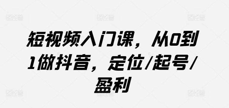 短视频入门课，从0到1做抖音，定位/起号/盈利-梦凌网创