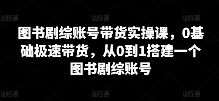 图书剧综账号带货实操课，0基础极速带货，从0到1搭建一个图书剧综账号-梦凌网创